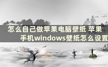 怎么自己做苹果电脑壁纸 苹果手机windows壁纸怎么设置